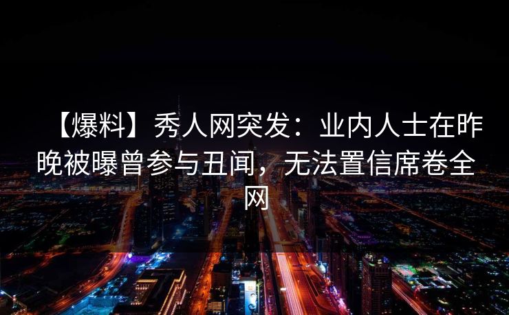 【爆料】秀人网突发：业内人士在昨晚被曝曾参与丑闻，无法置信席卷全网