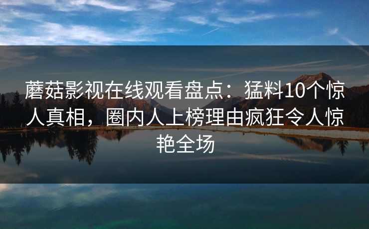 蘑菇影视在线观看盘点：猛料10个惊人真相，圈内人上榜理由疯狂令人惊艳全场