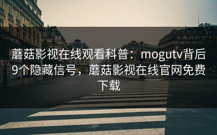 蘑菇影视在线观看科普：mogutv背后9个隐藏信号，蘑菇影视在线官网免费下载