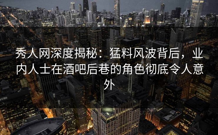 秀人网深度揭秘：猛料风波背后，业内人士在酒吧后巷的角色彻底令人意外