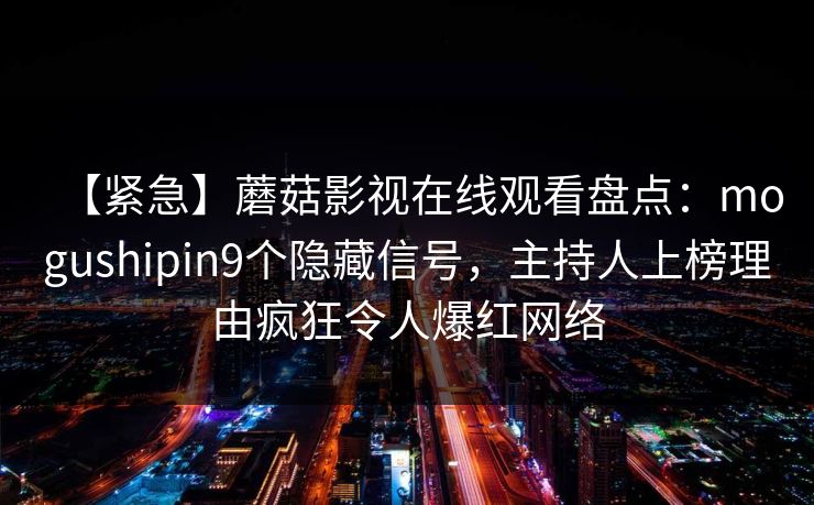 【紧急】蘑菇影视在线观看盘点：mogushipin9个隐藏信号，主持人上榜理由疯狂令人爆红网络