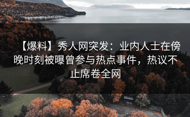 【爆料】秀人网突发：业内人士在傍晚时刻被曝曾参与热点事件，热议不止席卷全网