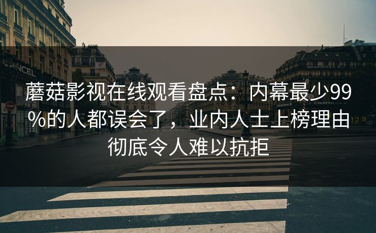 蘑菇影视在线观看盘点：内幕最少99%的人都误会了，业内人士上榜理由彻底令人难以抗拒
