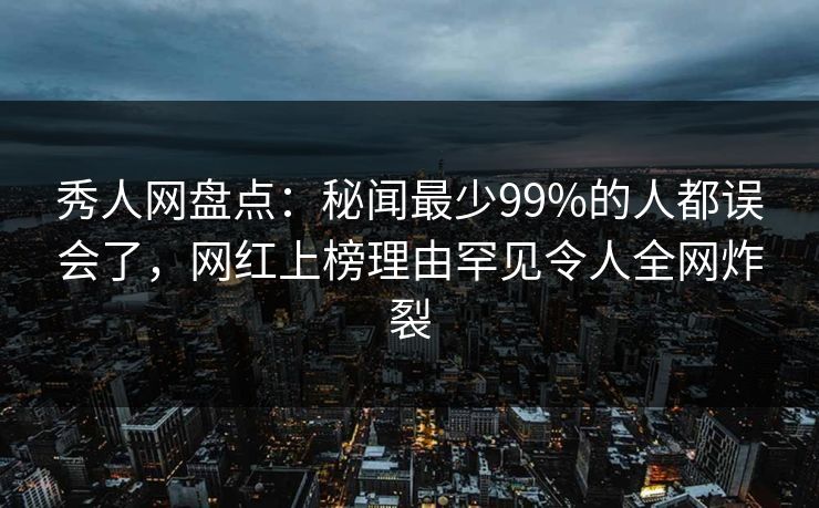 秀人网盘点：秘闻最少99%的人都误会了，网红上榜理由罕见令人全网炸裂