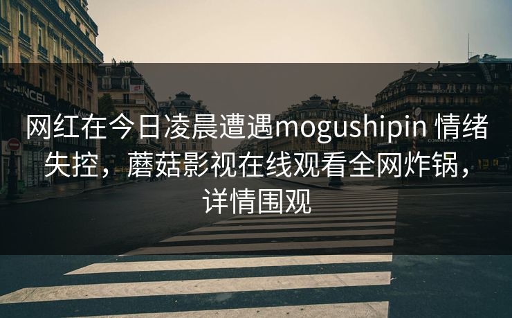 网红在今日凌晨遭遇mogushipin 情绪失控，蘑菇影视在线观看全网炸锅，详情围观