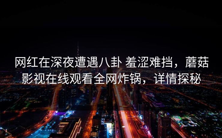 网红在深夜遭遇八卦 羞涩难挡，蘑菇影视在线观看全网炸锅，详情探秘