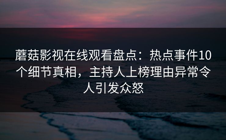 蘑菇影视在线观看盘点：热点事件10个细节真相，主持人上榜理由异常令人引发众怒
