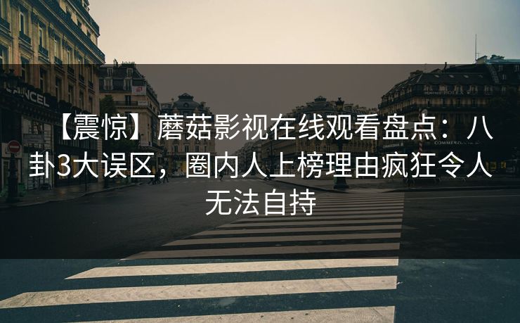 【震惊】蘑菇影视在线观看盘点：八卦3大误区，圈内人上榜理由疯狂令人无法自持