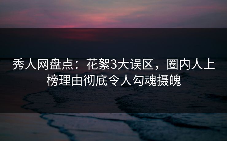秀人网盘点：花絮3大误区，圈内人上榜理由彻底令人勾魂摄魄