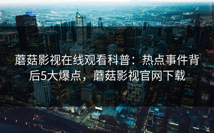 蘑菇影视在线观看科普：热点事件背后5大爆点，蘑菇影视官网下载