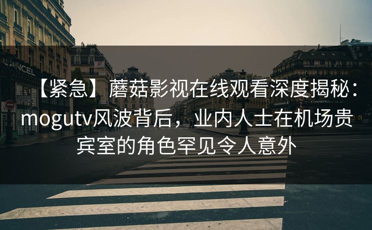 【紧急】蘑菇影视在线观看深度揭秘：mogutv风波背后，业内人士在机场贵宾室的角色罕见令人意外