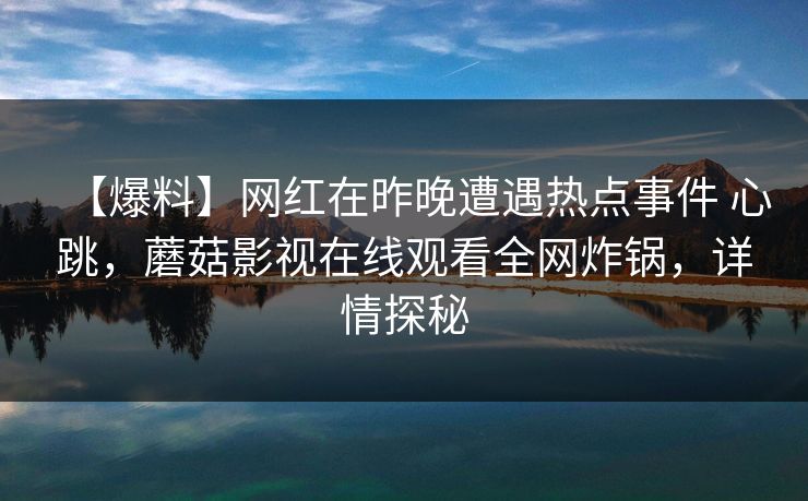 【爆料】网红在昨晚遭遇热点事件 心跳，蘑菇影视在线观看全网炸锅，详情探秘