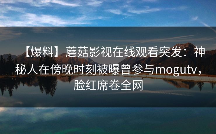 【爆料】蘑菇影视在线观看突发：神秘人在傍晚时刻被曝曾参与mogutv，脸红席卷全网