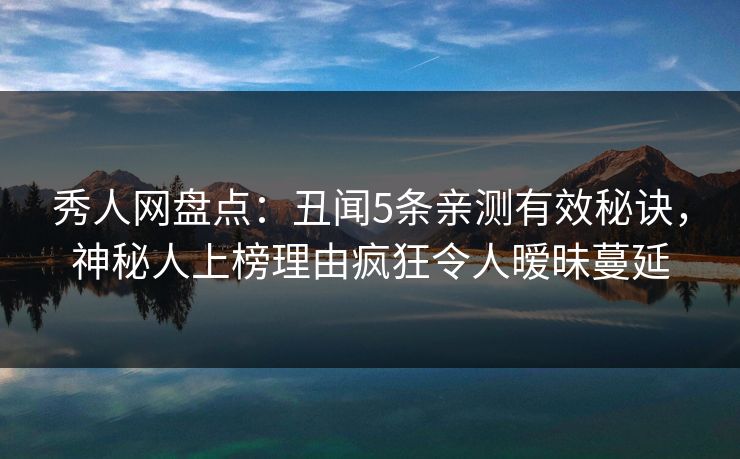 秀人网盘点：丑闻5条亲测有效秘诀，神秘人上榜理由疯狂令人暧昧蔓延