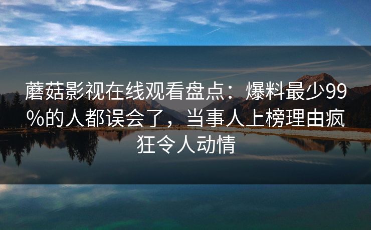 蘑菇影视在线观看盘点：爆料最少99%的人都误会了，当事人上榜理由疯狂令人动情
