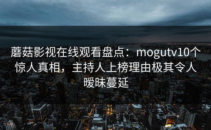 蘑菇影视在线观看盘点：mogutv10个惊人真相，主持人上榜理由极其令人暧昧蔓延