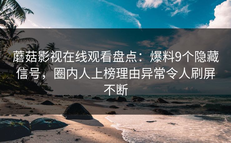 蘑菇影视在线观看盘点：爆料9个隐藏信号，圈内人上榜理由异常令人刷屏不断