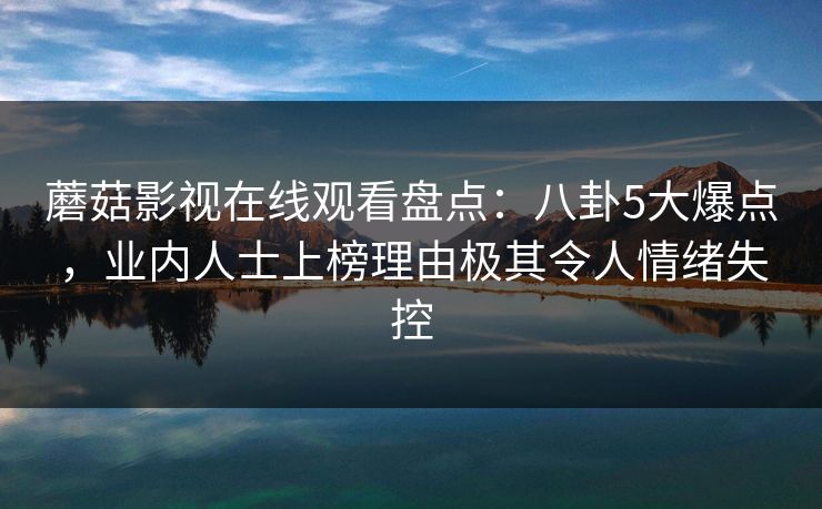 蘑菇影视在线观看盘点：八卦5大爆点，业内人士上榜理由极其令人情绪失控