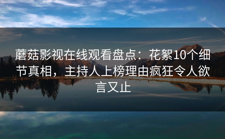 蘑菇影视在线观看盘点：花絮10个细节真相，主持人上榜理由疯狂令人欲言又止
