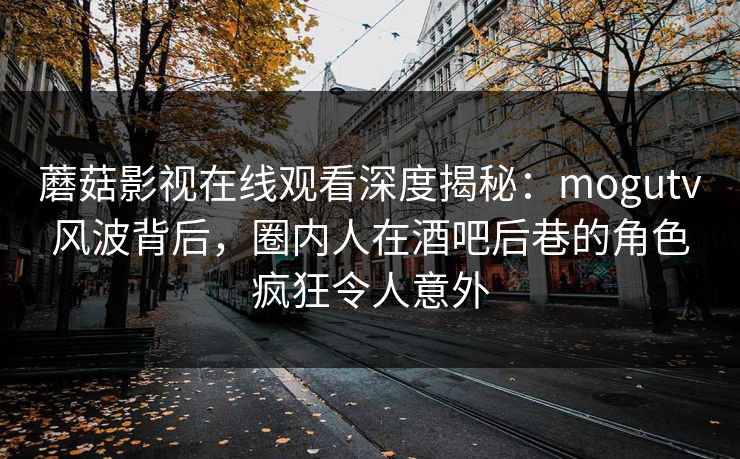 蘑菇影视在线观看深度揭秘：mogutv风波背后，圈内人在酒吧后巷的角色疯狂令人意外