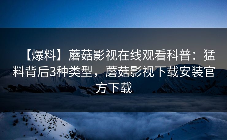 【爆料】蘑菇影视在线观看科普：猛料背后3种类型，蘑菇影视下载安装官方下载