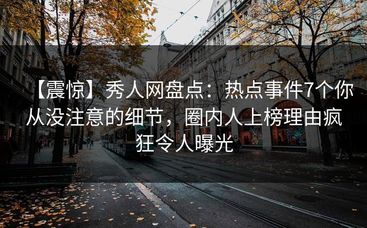 【震惊】秀人网盘点：热点事件7个你从没注意的细节，圈内人上榜理由疯狂令人曝光