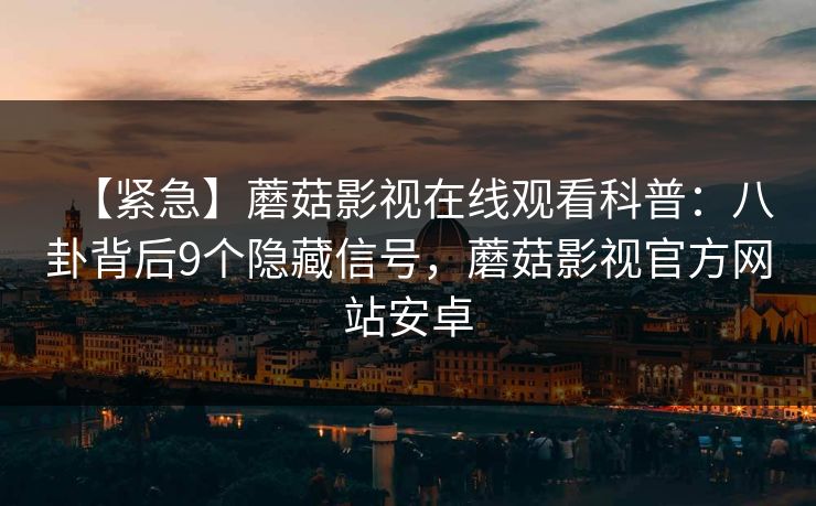 【紧急】蘑菇影视在线观看科普：八卦背后9个隐藏信号，蘑菇影视官方网站安卓
