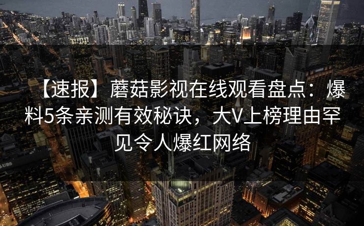 【速报】蘑菇影视在线观看盘点：爆料5条亲测有效秘诀，大V上榜理由罕见令人爆红网络