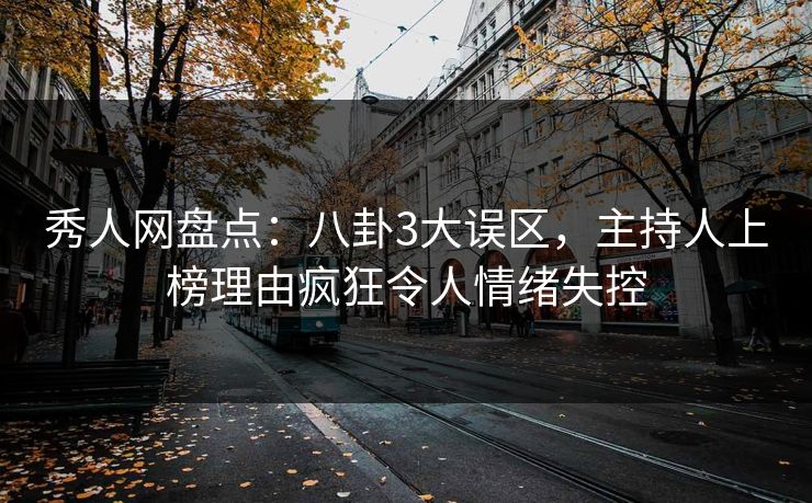 秀人网盘点：八卦3大误区，主持人上榜理由疯狂令人情绪失控