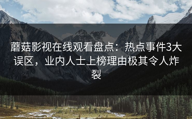 蘑菇影视在线观看盘点：热点事件3大误区，业内人士上榜理由极其令人炸裂