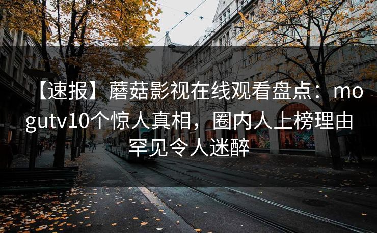 【速报】蘑菇影视在线观看盘点：mogutv10个惊人真相，圈内人上榜理由罕见令人迷醉