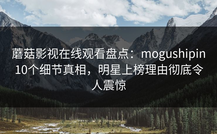 蘑菇影视在线观看盘点：mogushipin10个细节真相，明星上榜理由彻底令人震惊