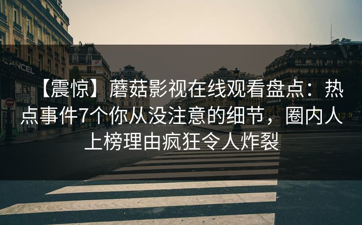 【震惊】蘑菇影视在线观看盘点：热点事件7个你从没注意的细节，圈内人上榜理由疯狂令人炸裂
