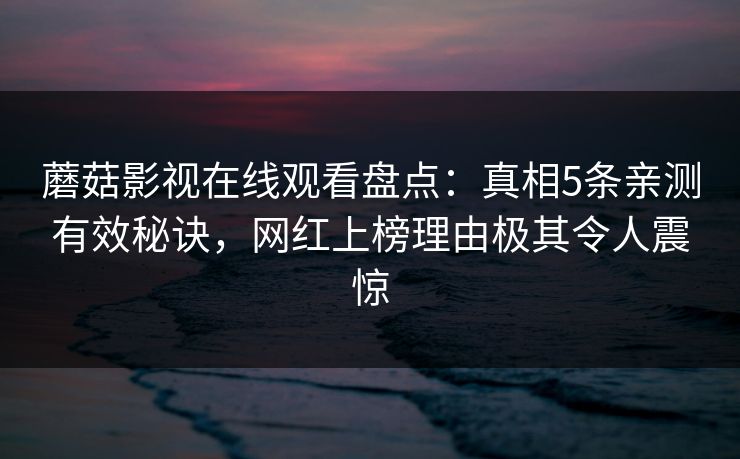 蘑菇影视在线观看盘点：真相5条亲测有效秘诀，网红上榜理由极其令人震惊