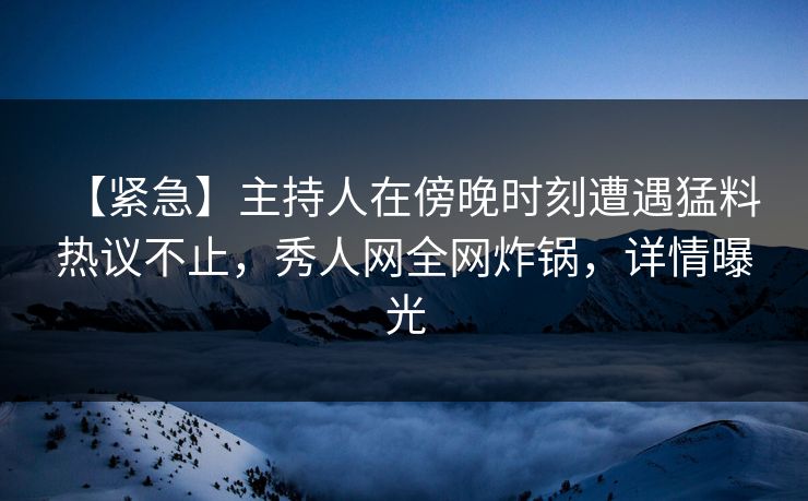 【紧急】主持人在傍晚时刻遭遇猛料 热议不止，秀人网全网炸锅，详情曝光