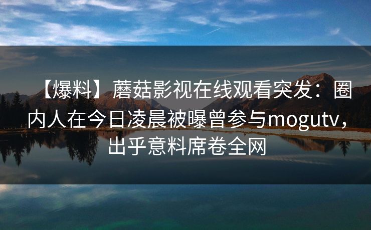 【爆料】蘑菇影视在线观看突发：圈内人在今日凌晨被曝曾参与mogutv，出乎意料席卷全网