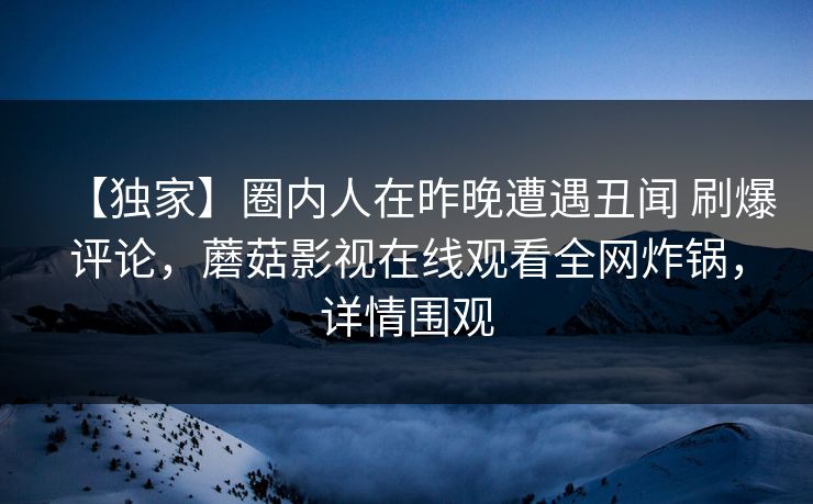 【独家】圈内人在昨晚遭遇丑闻 刷爆评论，蘑菇影视在线观看全网炸锅，详情围观