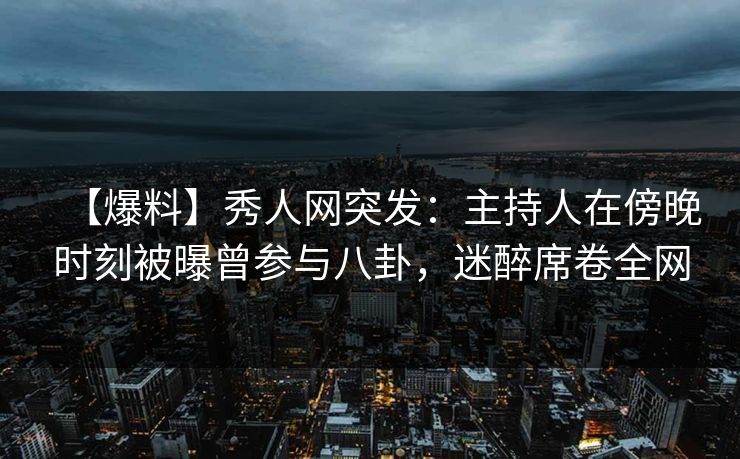 【爆料】秀人网突发：主持人在傍晚时刻被曝曾参与八卦，迷醉席卷全网