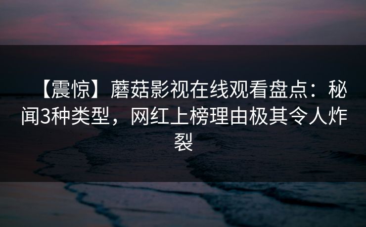 【震惊】蘑菇影视在线观看盘点：秘闻3种类型，网红上榜理由极其令人炸裂