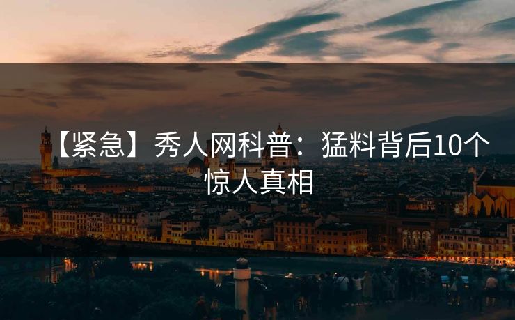 【紧急】秀人网科普：猛料背后10个惊人真相