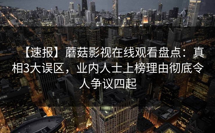 【速报】蘑菇影视在线观看盘点：真相3大误区，业内人士上榜理由彻底令人争议四起