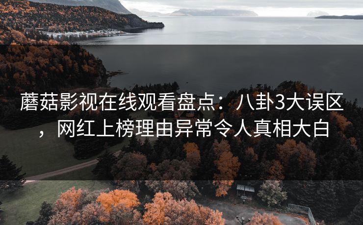 蘑菇影视在线观看盘点：八卦3大误区，网红上榜理由异常令人真相大白