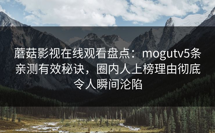 蘑菇影视在线观看盘点：mogutv5条亲测有效秘诀，圈内人上榜理由彻底令人瞬间沦陷
