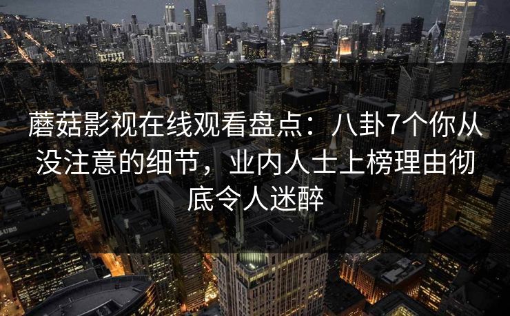 蘑菇影视在线观看盘点：八卦7个你从没注意的细节，业内人士上榜理由彻底令人迷醉