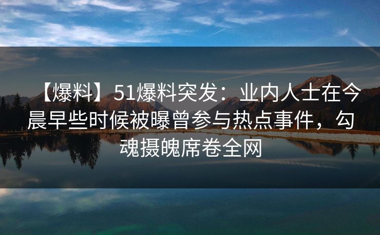 【爆料】51爆料突发：业内人士在今晨早些时候被曝曾参与热点事件，勾魂摄魄席卷全网
