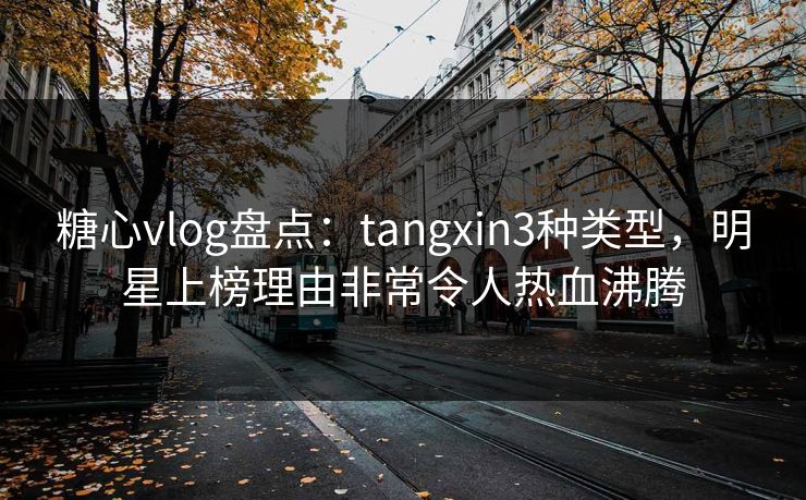 糖心vlog盘点：tangxin3种类型，明星上榜理由非常令人热血沸腾