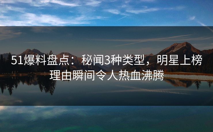 51爆料盘点：秘闻3种类型，明星上榜理由瞬间令人热血沸腾