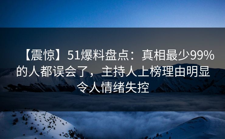 【震惊】51爆料盘点：真相最少99%的人都误会了，主持人上榜理由明显令人情绪失控