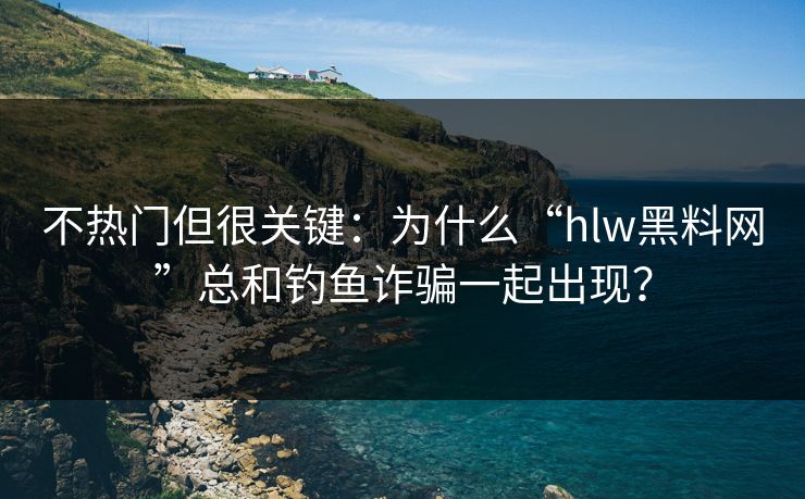 不热门但很关键：为什么“hlw黑料网”总和钓鱼诈骗一起出现？