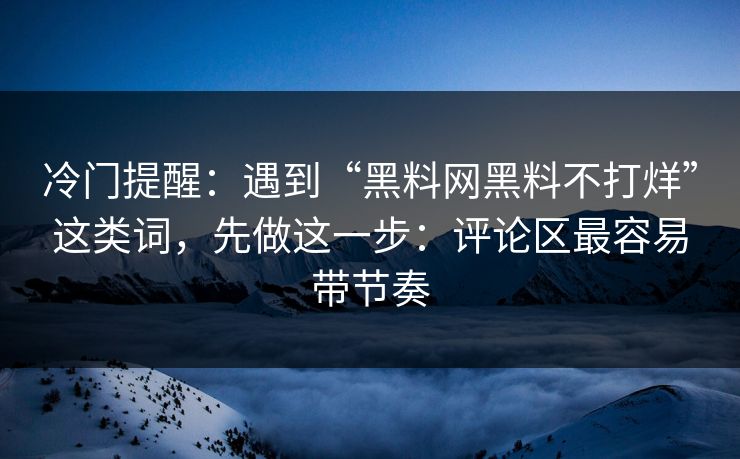 冷门提醒：遇到“黑料网黑料不打烊”这类词，先做这一步：评论区最容易带节奏